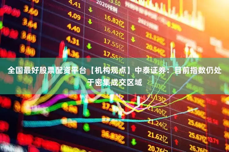 全国最好股票配资平台【机构观点】中泰证券：目前指数仍处于密集成交区域