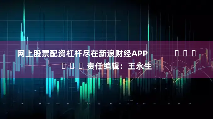 网上股票配资杠杆尽在新浪财经APP            						责任编辑：王永生