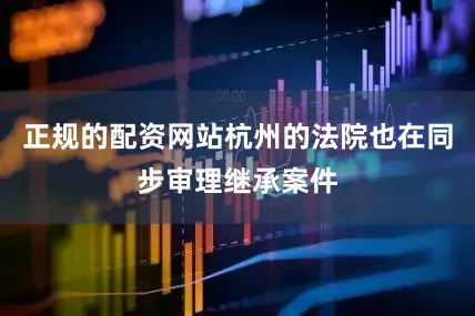 正规的配资网站杭州的法院也在同步审理继承案件