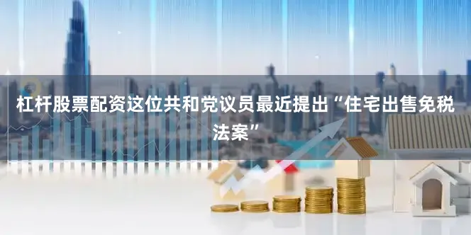 杠杆股票配资　　这位共和党议员最近提出“住宅出售免税法案”
