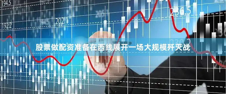 股票做配资准备在西线展开一场大规模歼灭战