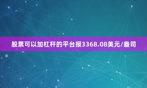 股票可以加杠杆的平台报3368.08美元/盎司