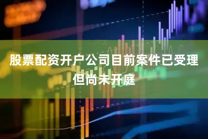 股票配资开户公司目前案件已受理但尚未开庭