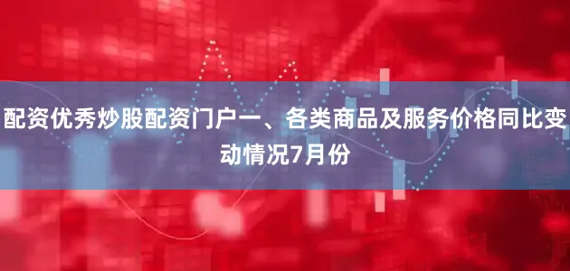 配资优秀炒股配资门户　　一、各类商品及服务价格同比变动情况　　7月份