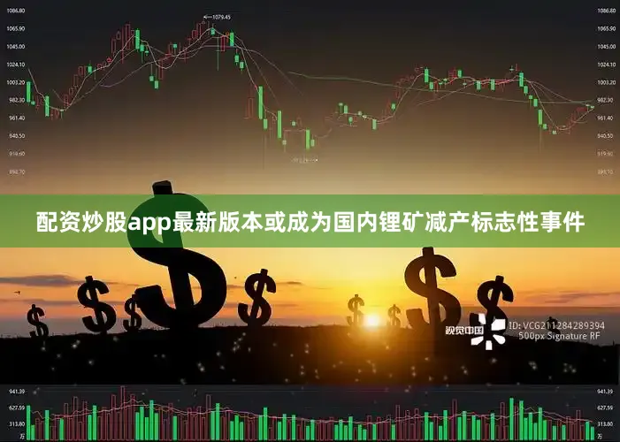 配资炒股app最新版本或成为国内锂矿减产标志性事件