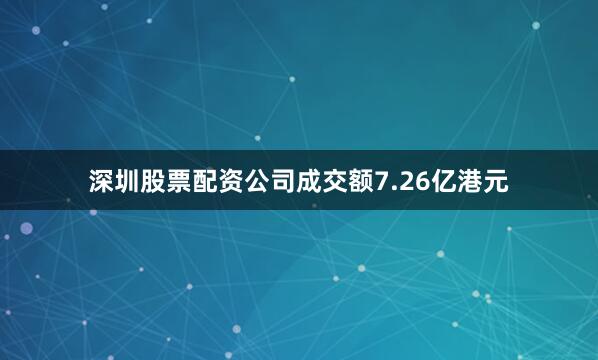 深圳股票配资公司成交额7.26亿港元