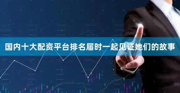 国内十大配资平台排名届时一起见证她们的故事