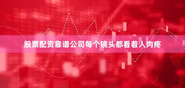 股票配资靠谱公司每个镜头都看着人肉疼