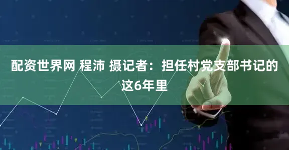 配资世界网 程沛 摄记者：担任村党支部书记的这6年里