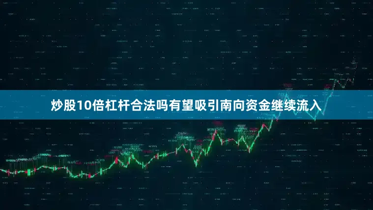 炒股10倍杠杆合法吗有望吸引南向资金继续流入