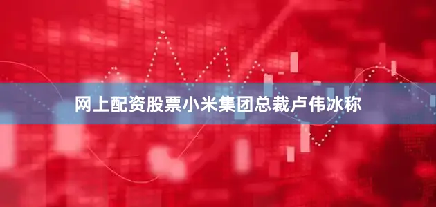 网上配资股票小米集团总裁卢伟冰称