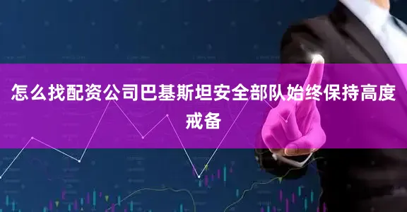 怎么找配资公司巴基斯坦安全部队始终保持高度戒备