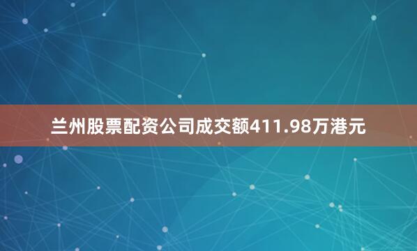 兰州股票配资公司成交额411.98万港元