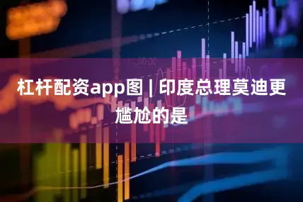 杠杆配资app图 | 印度总理莫迪更尴尬的是