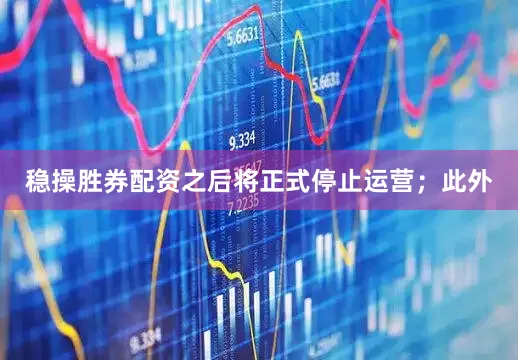 稳操胜券配资之后将正式停止运营；此外