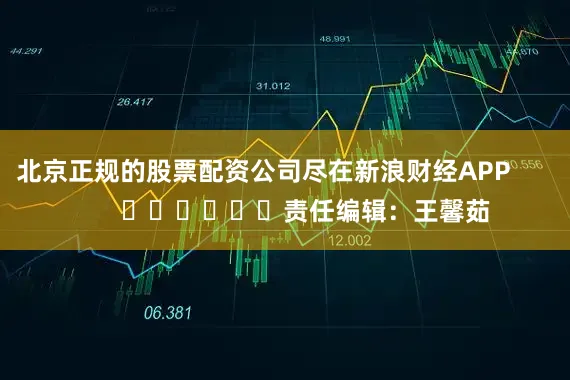 北京正规的股票配资公司尽在新浪财经APP            						责任编辑：王馨茹