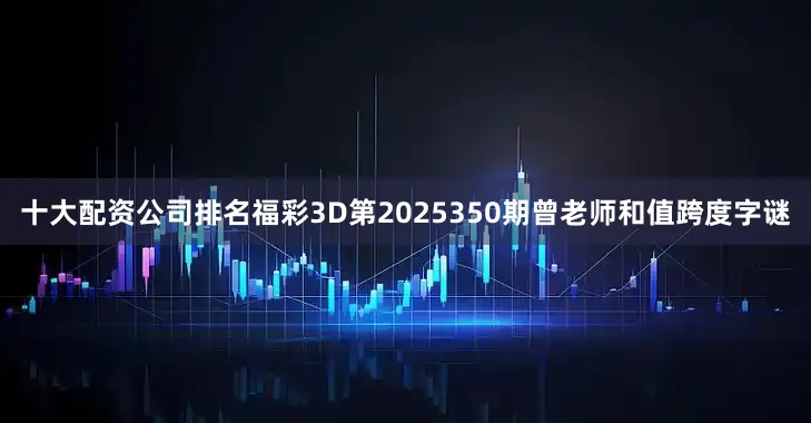十大配资公司排名福彩3D第2025350期曾老师和值跨度字谜
