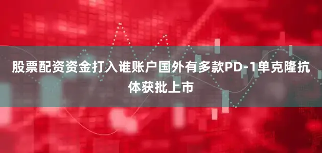 股票配资资金打入谁账户国外有多款PD-1单克隆抗体获批上市