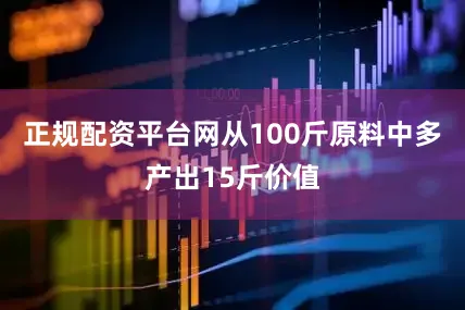 正规配资平台网从100斤原料中多产出15斤价值