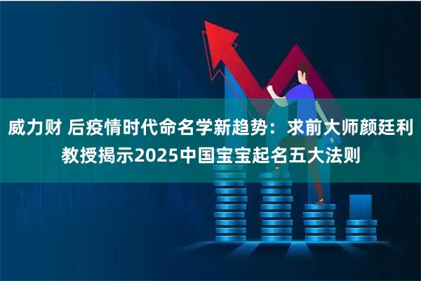 威力财 后疫情时代命名学新趋势：求前大师颜廷利教授揭示2025中国宝宝起名五大法则