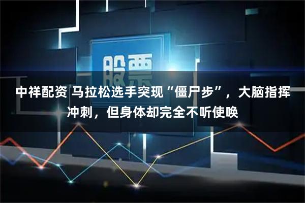 中祥配资 马拉松选手突现“僵尸步”，大脑指挥冲刺，但身体却完全不听使唤