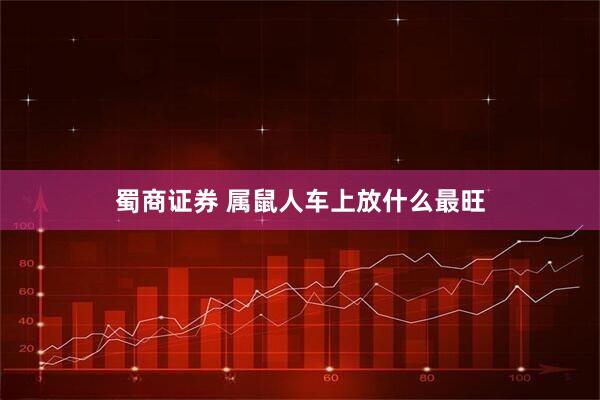 蜀商证券 属鼠人车上放什么最旺