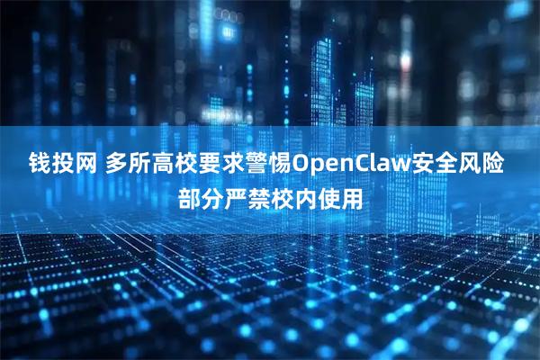 钱投网 多所高校要求警惕OpenClaw安全风险 部分严禁校内使用