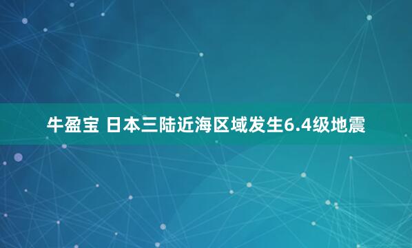 牛盈宝 日本三陆近海区域发生6.4级地震