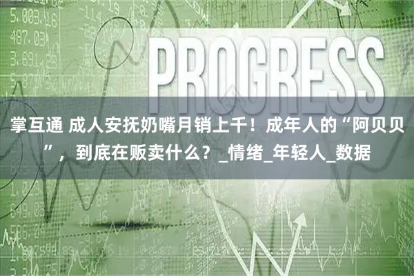 掌互通 成人安抚奶嘴月销上千!成年人的“阿贝贝”,到底在贩卖什么?_情绪_年轻人_数据