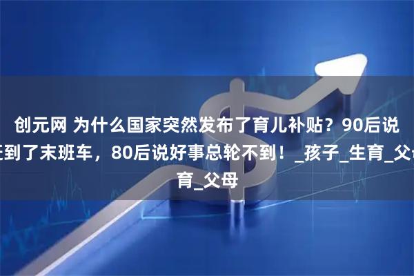 创元网 为什么国家突然发布了育儿补贴？90后说赶到了末班车，80后说好事总轮不到！_孩子_生育_父母