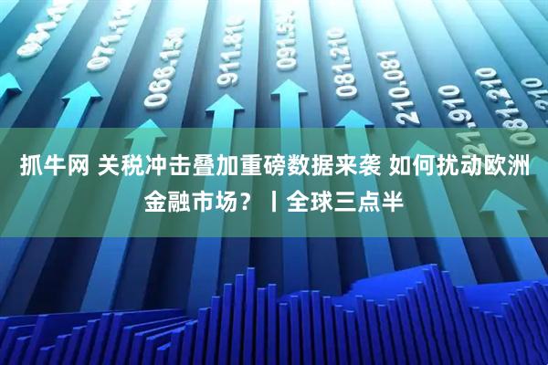 抓牛网 关税冲击叠加重磅数据来袭 如何扰动欧洲金融市场?丨全球三点半