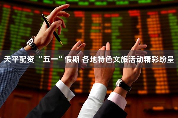 天平配资 “五一”假期 各地特色文旅活动精彩纷呈