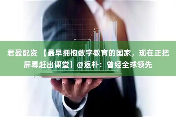 君盈配资 【最早拥抱数字教育的国家，现在正把屏幕赶出课堂】@返朴：曾经全球领先
