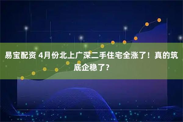 易宝配资 4月份北上广深二手住宅全涨了！真的筑底企稳了？