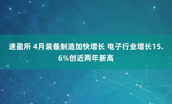 速盈所 4月装备制造加快增长 电子行业增长15.6%创近两年新高