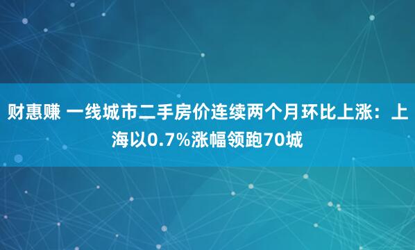 财惠赚 一线城市二手房价连续两个月环比上涨：上海以0.7%涨幅领跑70城