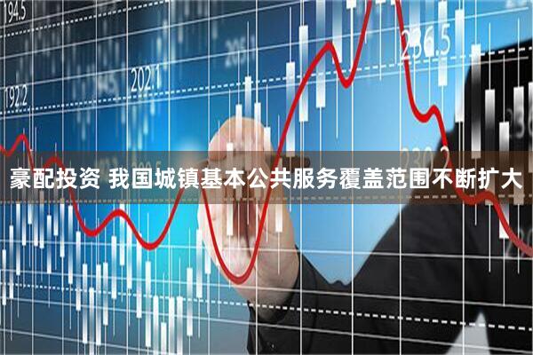 豪配投资 我国城镇基本公共服务覆盖范围不断扩大