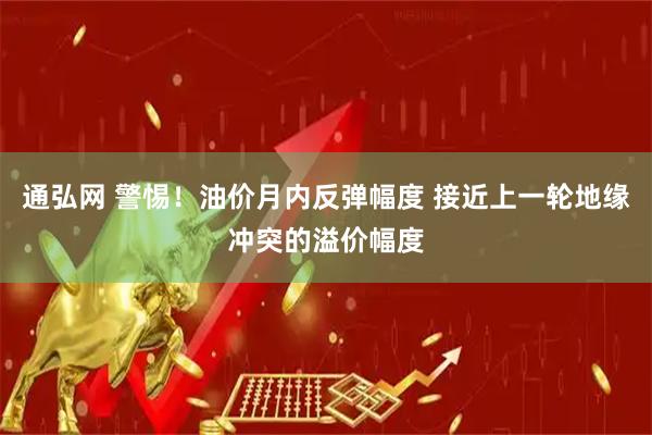 通弘网 警惕！油价月内反弹幅度 接近上一轮地缘冲突的溢价幅度