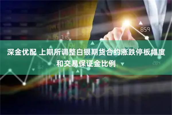 深金优配 上期所调整白银期货合约涨跌停板幅度和交易保证金比例