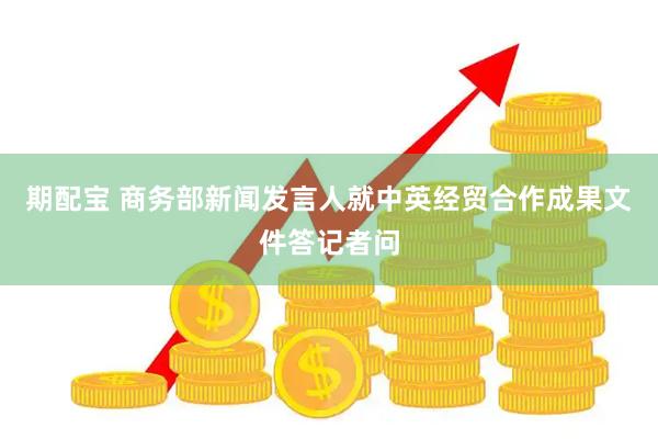 期配宝 商务部新闻发言人就中英经贸合作成果文件答记者问