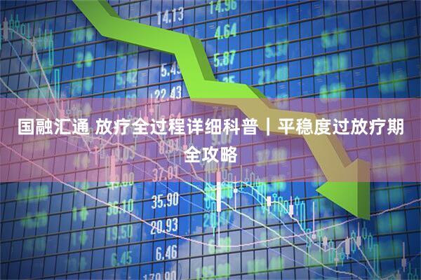 国融汇通 放疗全过程详细科普|平稳度过放疗期全攻略