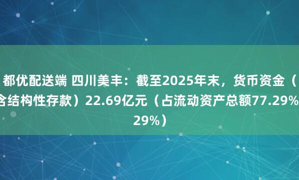 都优配送端 四川美丰：截至2025年末，货币资金（含结构性存款）22.69亿元（占流动资产总额77.29%）