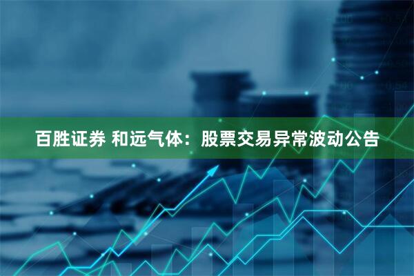 百胜证券 和远气体:股票交易异常波动公告