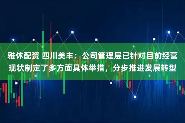 雅休配资 四川美丰:公司管理层已针对目前经营现状制定了多方面具体举措,分步推进发展转型