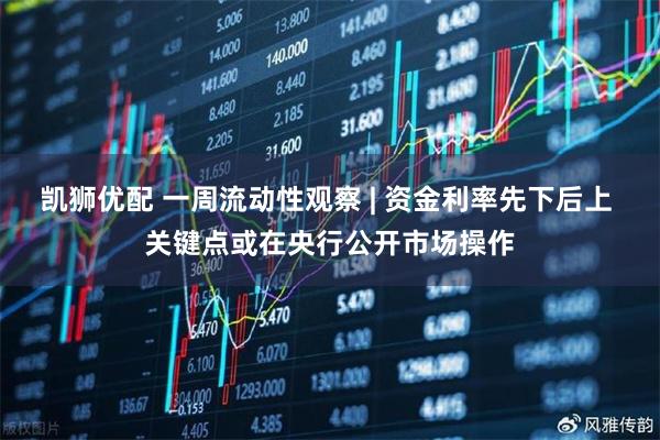 凯狮优配 一周流动性观察 | 资金利率先下后上 关键点或在央行公开市场操作