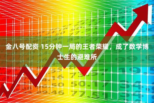 金八号配资 15分钟一局的王者荣耀，成了数学博士生的避难所