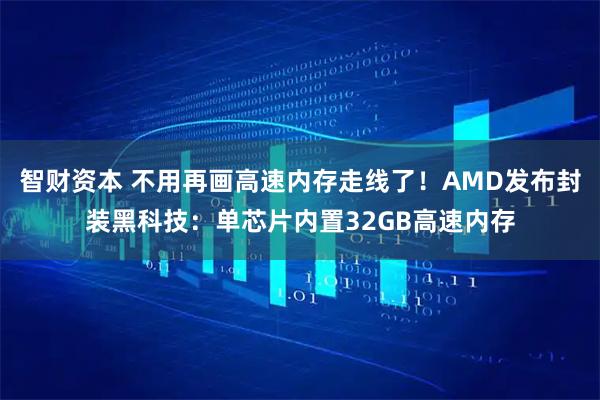 智财资本 不用再画高速内存走线了！AMD发布封装黑科技：单芯片内置32GB高速内存