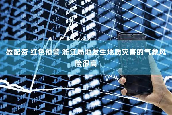 盈配资 红色预警 浙江局地发生地质灾害的气象风险很高