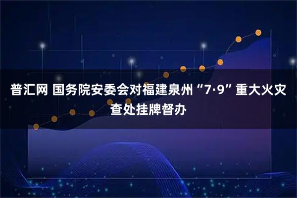 普汇网 国务院安委会对福建泉州“7·9”重大火灾查处挂牌督办