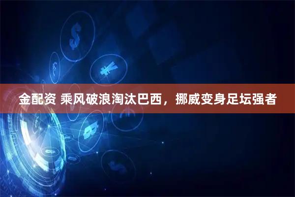 金配资 乘风破浪淘汰巴西,挪威变身足坛强者
